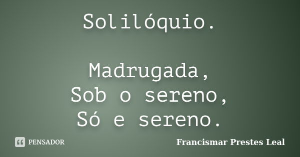 Solilóquio. Madrugada, Sob o sereno, Só e sereno.... Frase de Francismar Prestes Leal.