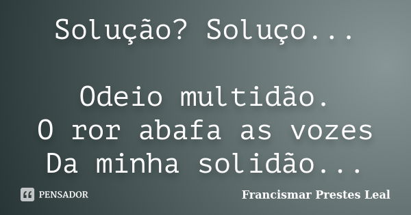 Solução? Soluço... Odeio multidão. O ror abafa as vozes Da minha solidão...... Frase de Francismar Prestes Leal.