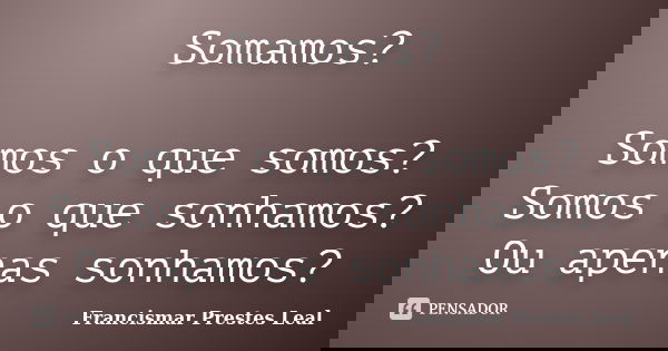 Somamos? Somos o que somos? Somos o que sonhamos? Ou apenas sonhamos?... Frase de Francismar Prestes Leal.