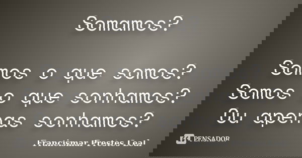 Somamos? Somos o que somos? Somos o que sonhamos? Ou apenas sonhamos?... Frase de Francismar Prestes Leal.