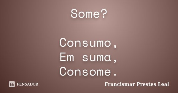 Some? Consumo, Em suma, Consome.... Frase de Francismar Prestes Leal.