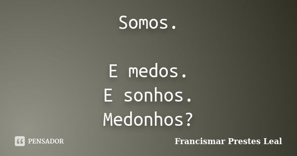 Somos. E medos. E sonhos. Medonhos?... Frase de Francismar Prestes Leal.