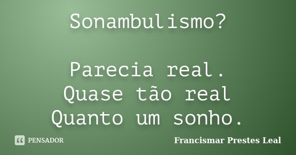 Sonambulismo? Parecia real. Quase tão real Quanto um sonho.... Frase de Francismar Prestes Leal.