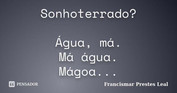 Sonhoterrado? Água, má. Má água. Mágoa...... Frase de Francismar Prestes Leal.