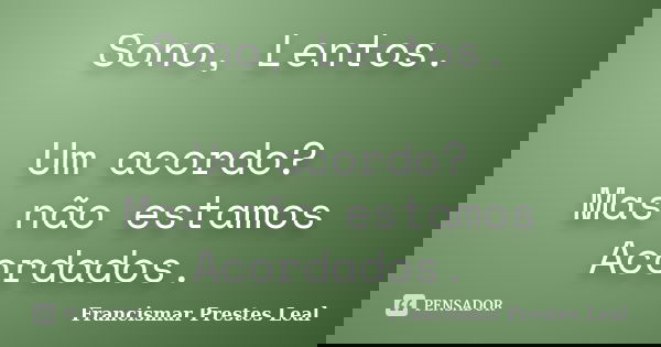 Sono, Lentos. Um acordo? Mas não estamos Acordados.... Frase de Francismar Prestes Leal.