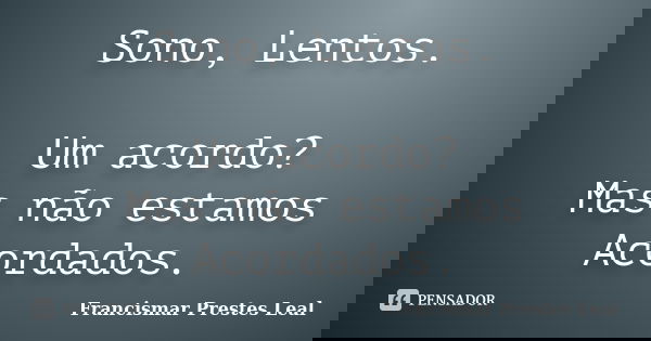 Sono, Lentos. Um acordo? Mas não estamos Acordados.... Frase de Francismar Prestes Leal.