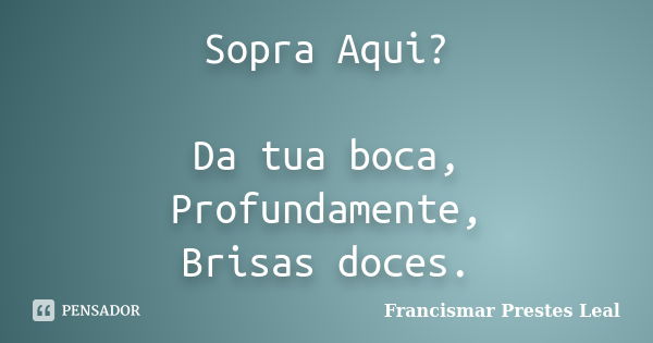 Sopra Aqui? Da tua boca, Profundamente, Brisas doces.... Frase de Francismar Prestes Leal.