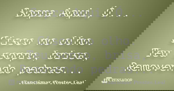 Sopra Aqui, Ó... Cisco no olho. Teu sopro, brisa, Removendo pedras...... Frase de Francismar Prestes Leal.