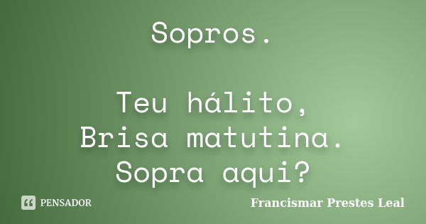 Sopros. Teu hálito, Brisa matutina. Sopra aqui?... Frase de Francismar Prestes Leal.