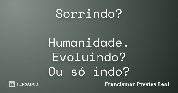 Sorrindo? Humanidade. Evoluindo? Ou só indo?... Frase de Francismar Prestes Leal.