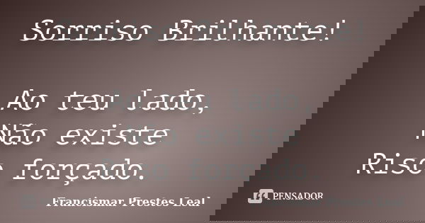 Sorriso Brilhante! Ao teu lado, Não existe Riso forçado.... Frase de Francismar Prestes Leal.