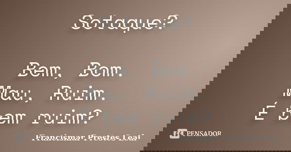 Sotaque? Bem, Bom. Mau, Ruim. É bem ruim?... Frase de Francismar Prestes Leal.