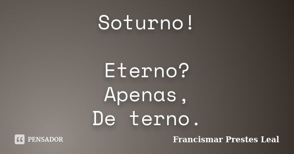 Soturno! Eterno? Apenas, De terno.... Frase de Francismar Prestes Leal.