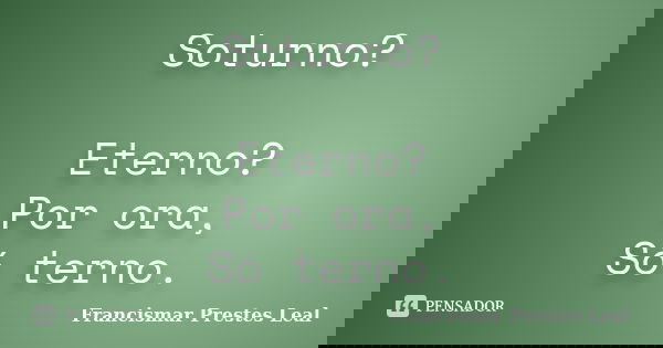 Soturno? Eterno? Por ora, Só terno.... Frase de Francismar Prestes Leal.