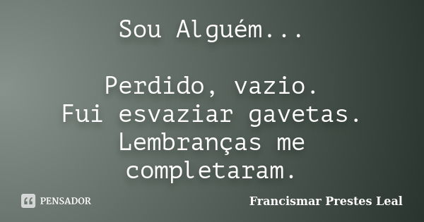 Sou Alguém... Perdido, vazio. Fui esvaziar gavetas. Lembranças me completaram.... Frase de Francismar Prestes Leal.