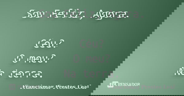 Sou Feliz, Agora. Céu? O meu? Na terra.... Frase de Francismar Prestes Leal.