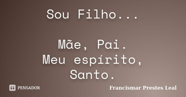 Sou Filho... Mãe, Pai. Meu espírito, Santo.... Frase de Francismar Prestes Leal.