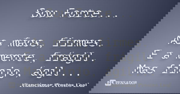 Sou Forte... As mãos, firmes. E a mente, frágil. Mas finjo, ágil...... Frase de Francismar Prestes Leal.