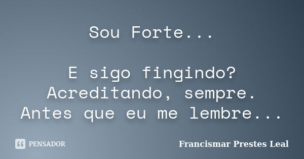 Sou Forte... E sigo fingindo? Acreditando, sempre. Antes que eu me lembre...... Frase de Francismar Prestes Leal.