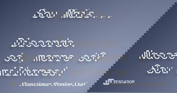 Sou Mais... Discordo. Nasce só, morre só? Sou milhares!... Frase de Francismar Prestes Leal.