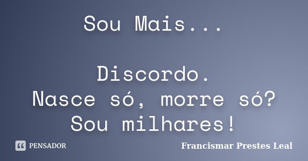 Sou Mais... Discordo. Nasce só, morre só? Sou milhares!... Frase de Francismar Prestes Leal.