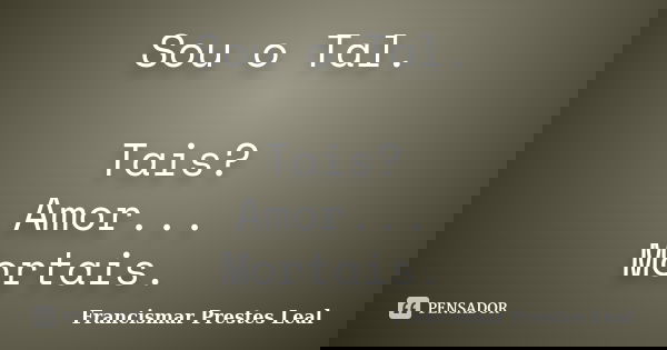 Sou o Tal. Tais? Amor... Mortais.... Frase de Francismar Prestes Leal.