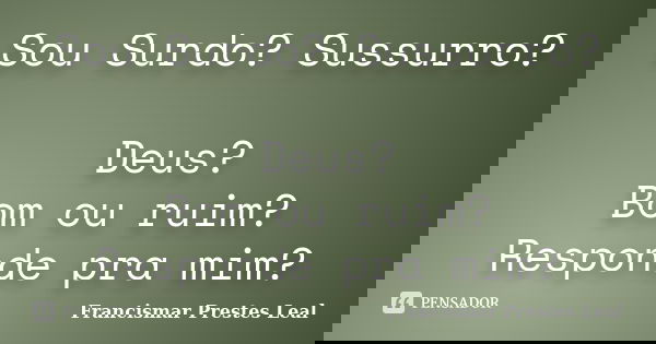 Sou Surdo? Sussurro? Deus? Bom ou ruim? Responde pra mim?... Frase de Francismar Prestes Leal.