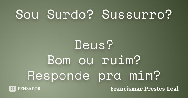 Sou Surdo? Sussurro? Deus? Bom ou ruim? Responde pra mim?... Frase de Francismar Prestes Leal.