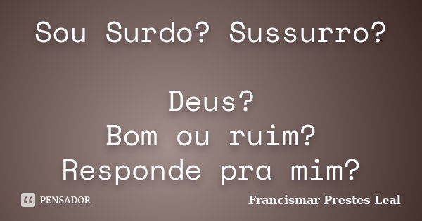 Sou Surdo? Sussurro? Deus? Bom ou ruim? Responde pra mim?... Frase de Francismar Prestes Leal.