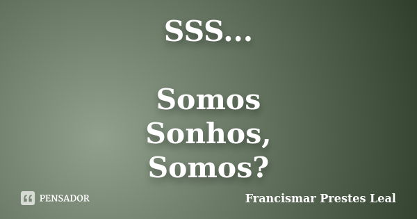 SSS... Somos Sonhos, Somos?... Frase de Francismar Prestes Leal.