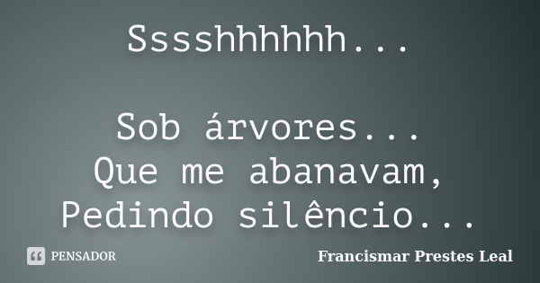 Sssshhhhhh... Sob árvores... Que me abanavam, Pedindo silêncio...... Frase de Francismar Prestes Leal.