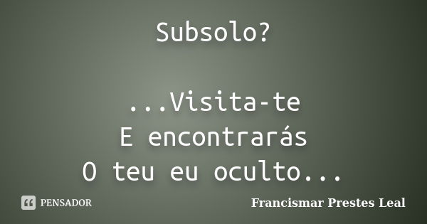 Subsolo? ...Visita-te E encontrarás O teu eu oculto...... Frase de Francismar Prestes Leal.