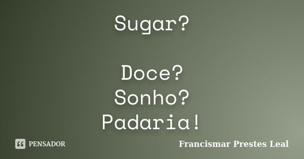 Sugar? Doce? Sonho? Padaria!... Frase de Francismar Prestes Leal.