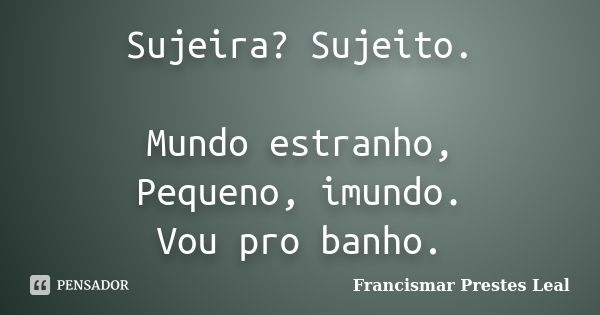 Sujeira? Sujeito. Mundo estranho, Pequeno, imundo. Vou pro banho.... Frase de Francismar Prestes Leal.