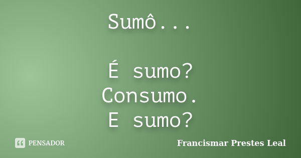 Sumô... É sumo? Consumo. E sumo?... Frase de Francismar Prestes Leal.