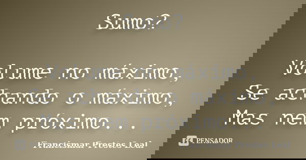 Sumo? Volume no máximo, Se achando o máximo, Mas nem próximo...... Frase de Francismar Prestes Leal.