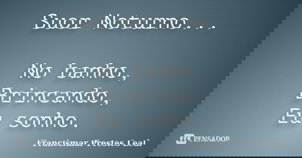 Suor Noturno... No banho, Brincando, Eu sonho.... Frase de Francismar Prestes Leal.