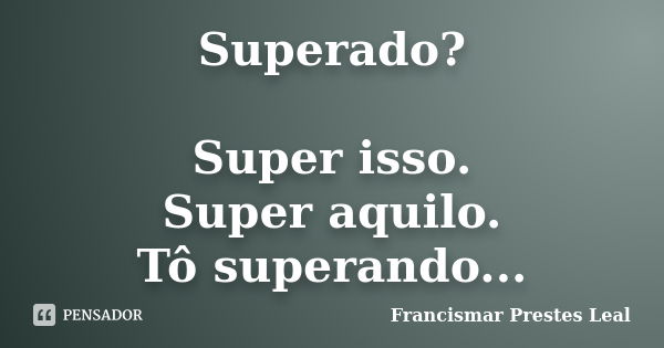 Superado? Super isso. Super aquilo. Tô superando...... Frase de Francismar Prestes Leal.