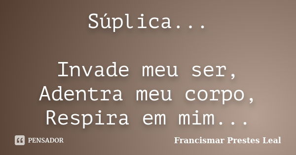 Súplica... Invade meu ser, Adentra meu corpo, Respira em mim...... Frase de Francismar Prestes Leal.