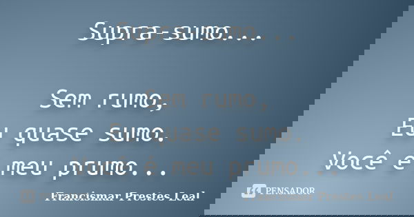 Supra-sumo... Sem rumo, Eu quase sumo. Você é meu prumo...... Frase de Francismar Prestes Leal.