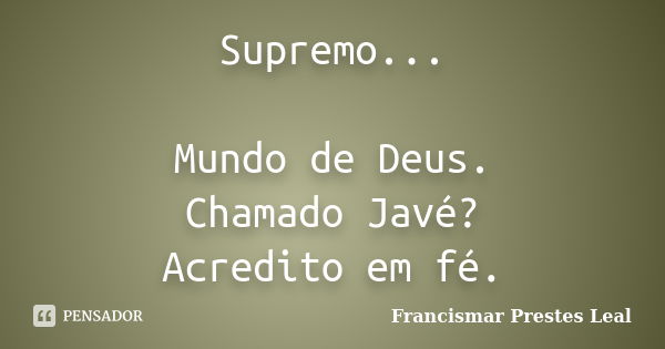 Supremo... Mundo de Deus. Chamado Javé? Acredito em fé.... Frase de Francismar Prestes Leal.