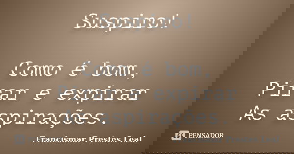 Suspiro! Como é bom, Pirar e expirar As aspirações.... Frase de Francismar Prestes Leal.