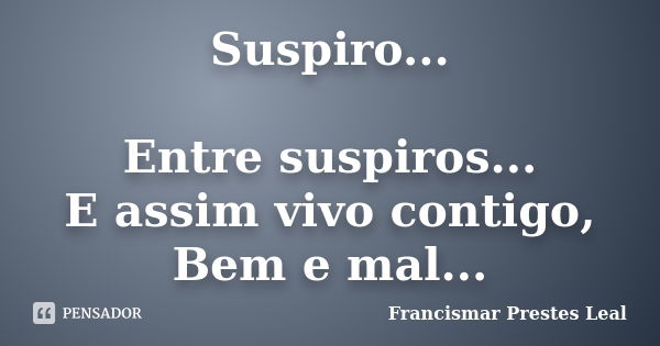 Suspiro... Entre suspiros... E assim vivo contigo, Bem e mal...... Frase de Francismar Prestes Leal.