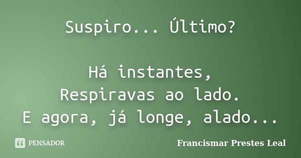 Suspiro... Último? Há instantes, Respiravas ao lado. E agora, já longe, alado...... Frase de Francismar Prestes Leal.