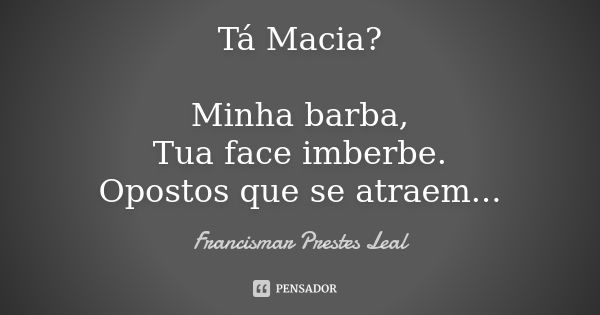 Tá Macia? Minha barba, Tua face imberbe. Opostos que se atraem...... Frase de Francismar Prestes Leal.