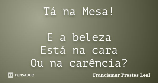 Tá na Mesa! E a beleza Está na cara Ou na carência?... Frase de Francismar Prestes Leal.