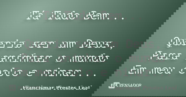 Tá Tudo Bem... Queria ser um Deus, Para aninhar o mundo Em meu colo e ninar...... Frase de Francismar Prestes Leal.