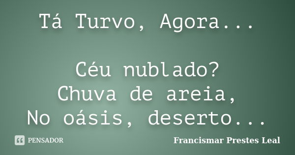 Tá Turvo, Agora... Céu nublado? Chuva de areia, No oásis, deserto...... Frase de Francismar Prestes Leal.