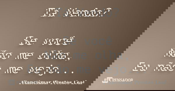 Tá Vendo? Se você Não me olha, Eu não me vejo...... Frase de Francismar Prestes Leal.