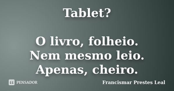 Tablet? O livro, folheio. Nem mesmo leio. Apenas, cheiro.... Frase de Francismar Prestes Leal.